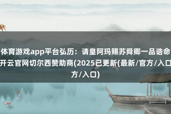 体育游戏app平台弘历：请皇阿玛赐苏舜卿一品诰命-开云官网切尔西赞助商(2025已更新(最新/官方/入口)