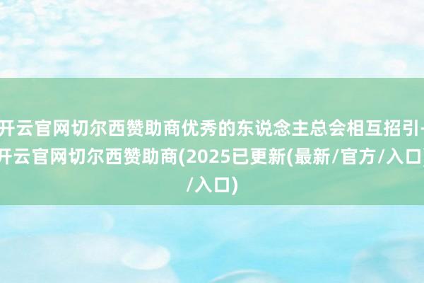 开云官网切尔西赞助商优秀的东说念主总会相互招引-开云官网切尔西赞助商(2025已更新(最新/官方/入口)