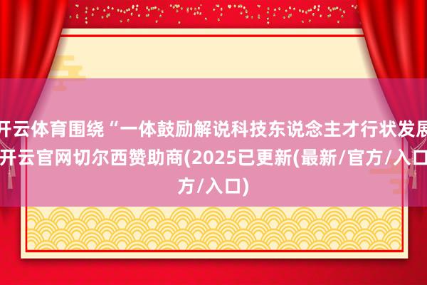 开云体育围绕“一体鼓励解说科技东说念主才行状发展-开云官网切尔西赞助商(2025已更新(最新/官方/入口)