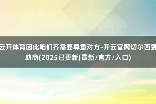 云开体育因此咱们齐需要尊重对方-开云官网切尔西赞助商(2025已更新(最新/官方/入口)