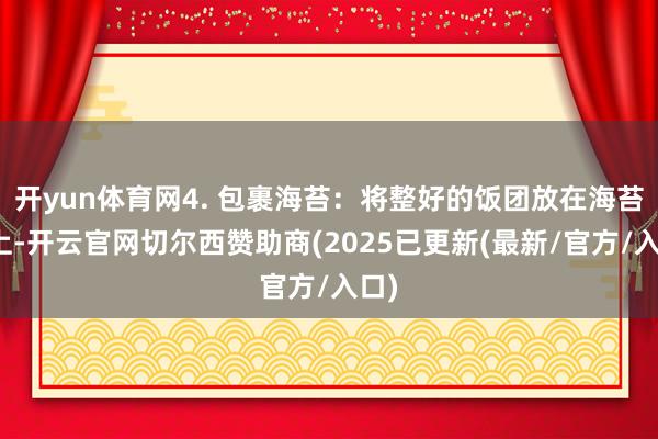 开yun体育网4. 包裹海苔：将整好的饭团放在海苔片上-开云官网切尔西赞助商(2025已更新(最新/官方/入口)