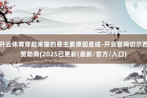 开云体育穿起来篷的最主要原因是绒-开云官网切尔西赞助商(2025已更新(最新/官方/入口)