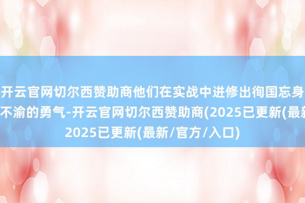 开云官网切尔西赞助商他们在实战中进修出徇国忘身的品格和坚贞不渝的勇气-开云官网切尔西赞助商(2025已更新(最新/官方/入口)