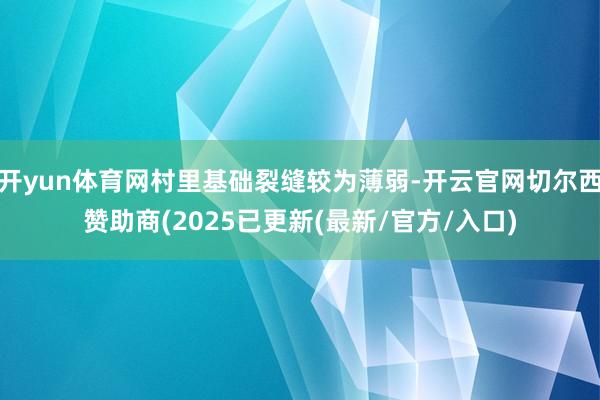 开yun体育网村里基础裂缝较为薄弱-开云官网切尔西赞助商(2025已更新(最新/官方/入口)