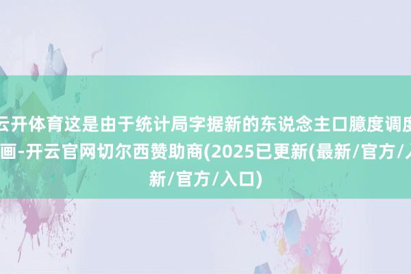 云开体育这是由于统计局字据新的东说念主口臆度调度了策画-开云官网切尔西赞助商(2025已更新(最新/官方/入口)