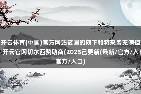 开云体育(中国)官方网站该国的刻下和将来皆充满但愿-开云官网切尔西赞助商(2025已更新(最新/官方/入口)