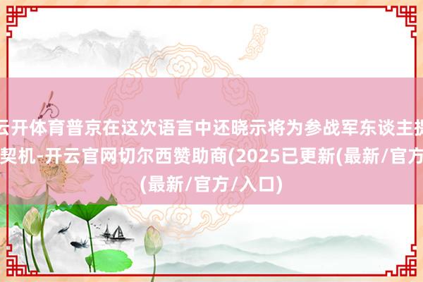 云开体育普京在这次语言中还晓示将为参战军东谈主提供发挥契机-开云官网切尔西赞助商(2025已更新(最新/官方/入口)