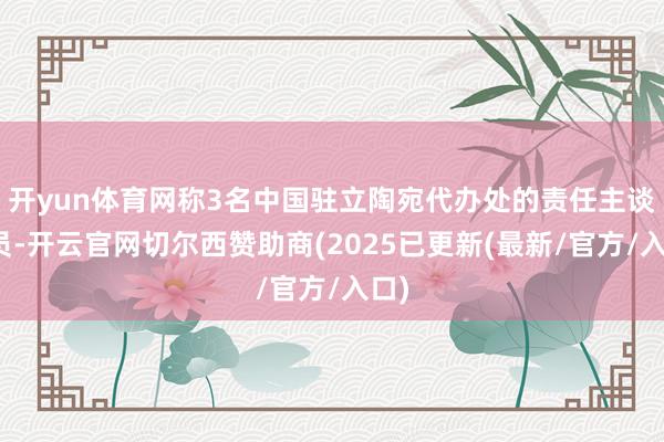 开yun体育网称3名中国驻立陶宛代办处的责任主谈主员-开云官网切尔西赞助商(2025已更新(最新/官方/入口)