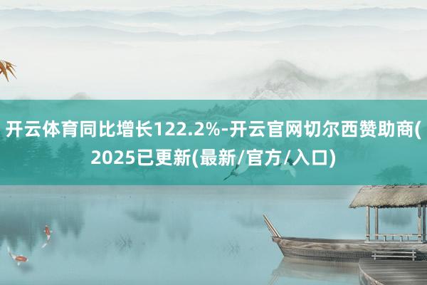 开云体育同比增长122.2%-开云官网切尔西赞助商(2025已更新(最新/官方/入口)