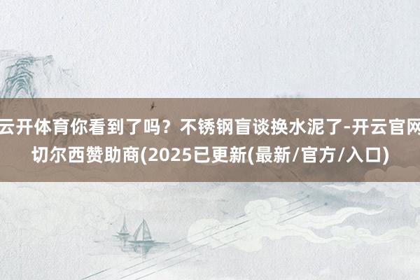 云开体育你看到了吗？不锈钢盲谈换水泥了-开云官网切尔西赞助商(2025已更新(最新/官方/入口)