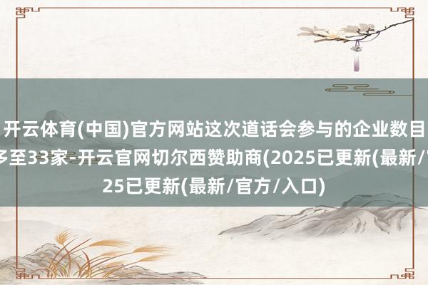 开云体育(中国)官方网站这次道话会参与的企业数目由16家增多至33家-开云官网切尔西赞助商(2025已更新(最新/官方/入口)