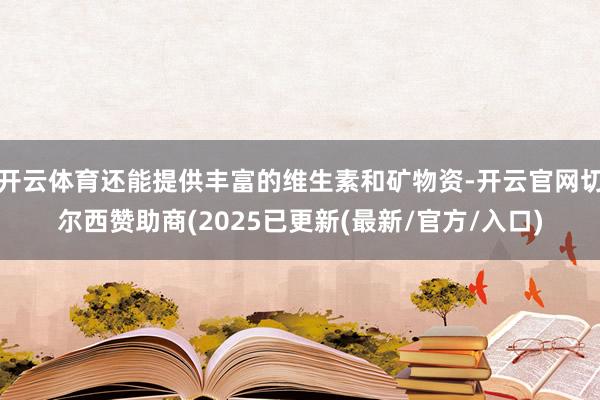 开云体育还能提供丰富的维生素和矿物资-开云官网切尔西赞助商(2025已更新(最新/官方/入口)