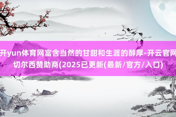 开yun体育网富含当然的甘甜和生涯的醇厚-开云官网切尔西赞助商(2025已更新(最新/官方/入口)