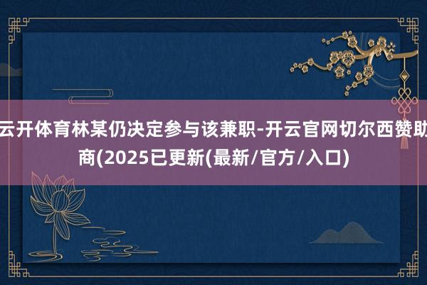 云开体育林某仍决定参与该兼职-开云官网切尔西赞助商(2025已更新(最新/官方/入口)