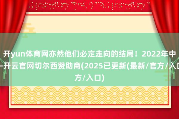 开yun体育网亦然他们必定走向的结局！2022年中旬-开云官网切尔西赞助商(2025已更新(最新/官方/入口)