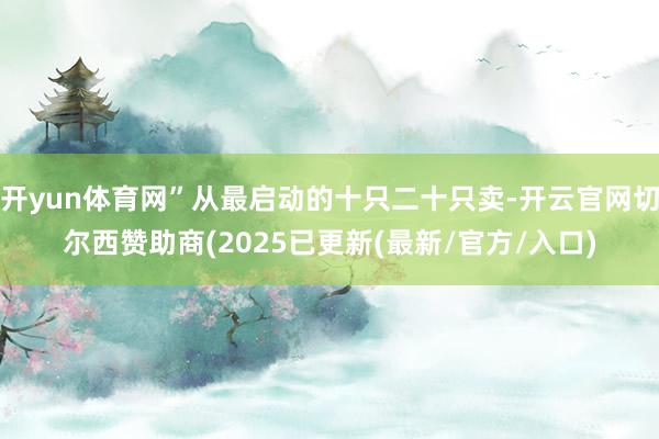 开yun体育网”从最启动的十只二十只卖-开云官网切尔西赞助商(2025已更新(最新/官方/入口)