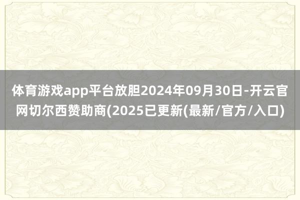 体育游戏app平台放胆2024年09月30日-开云官网切尔西赞助商(2025已更新(最新/官方/入口)