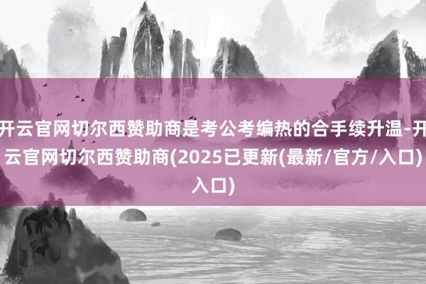 开云官网切尔西赞助商是考公考编热的合手续升温-开云官网切尔西赞助商(2025已更新(最新/官方/入口)