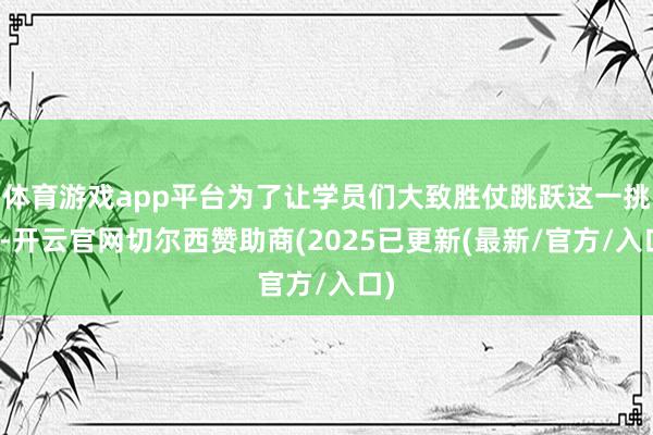 体育游戏app平台为了让学员们大致胜仗跳跃这一挑战-开云官网切尔西赞助商(2025已更新(最新/官方/入口)