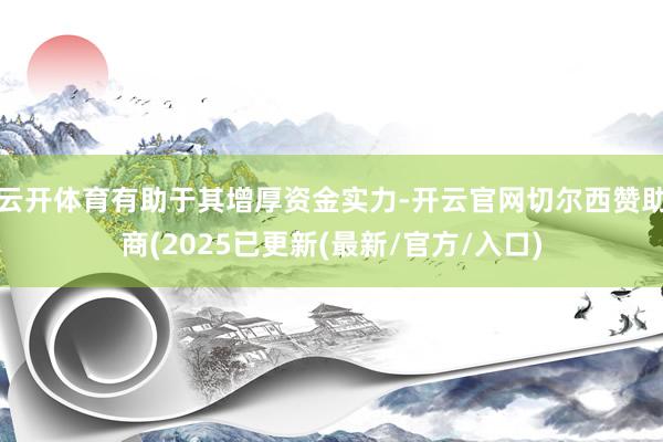 云开体育有助于其增厚资金实力-开云官网切尔西赞助商(2025已更新(最新/官方/入口)