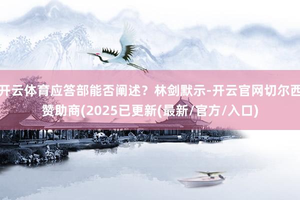 开云体育应答部能否阐述？林剑默示-开云官网切尔西赞助商(2025已更新(最新/官方/入口)