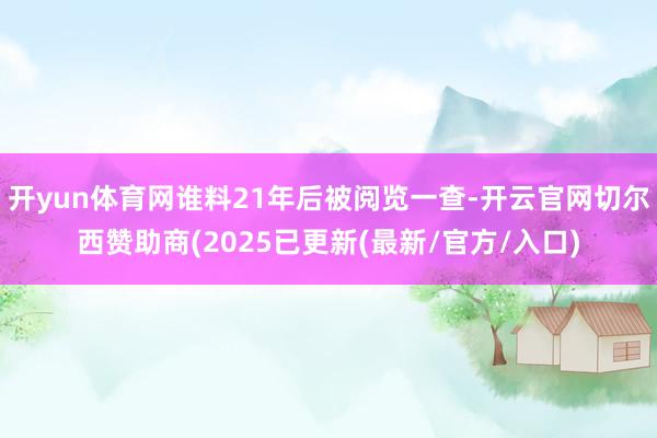 开yun体育网谁料21年后被阅览一查-开云官网切尔西赞助商(2025已更新(最新/官方/入口)