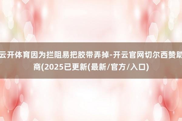 云开体育因为拦阻易把胶带弄掉-开云官网切尔西赞助商(2025已更新(最新/官方/入口)