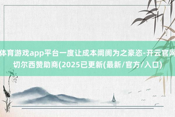 体育游戏app平台一度让成本阛阓为之豪恣-开云官网切尔西赞助商(2025已更新(最新/官方/入口)