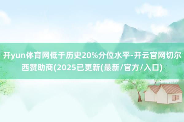 开yun体育网低于历史20%分位水平-开云官网切尔西赞助商(2025已更新(最新/官方/入口)