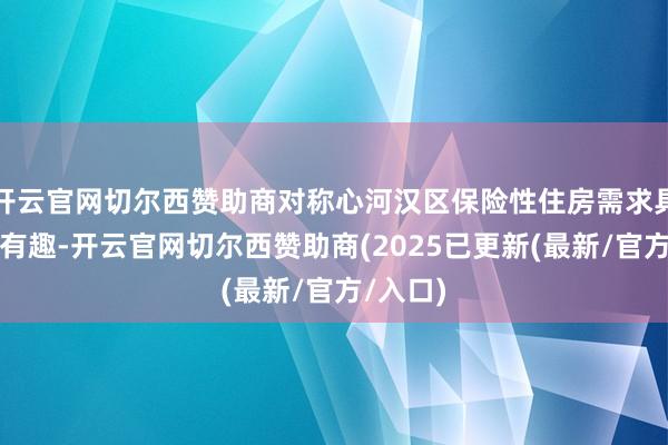 开云官网切尔西赞助商对称心河汉区保险性住房需求具有蹙迫有趣-开云官网切尔西赞助商(2025已更新(最新/官方/入口)