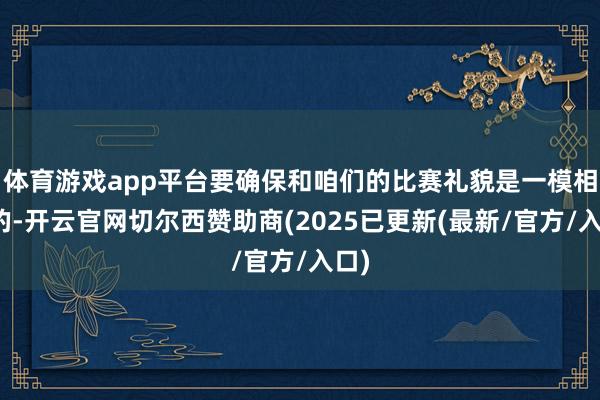 体育游戏app平台要确保和咱们的比赛礼貌是一模相通的-开云官网切尔西赞助商(2025已更新(最新/官方/入口)