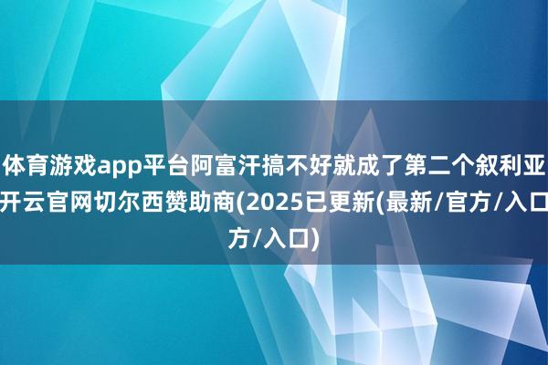 体育游戏app平台阿富汗搞不好就成了第二个叙利亚-开云官网切尔西赞助商(2025已更新(最新/官方/入口)
