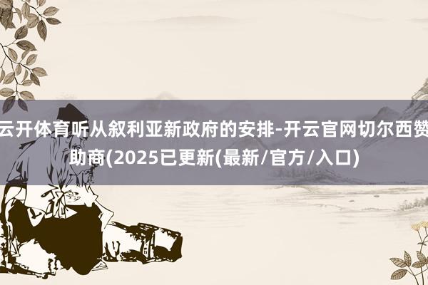 云开体育听从叙利亚新政府的安排-开云官网切尔西赞助商(2025已更新(最新/官方/入口)