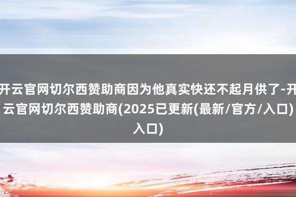 开云官网切尔西赞助商因为他真实快还不起月供了-开云官网切尔西赞助商(2025已更新(最新/官方/入口)