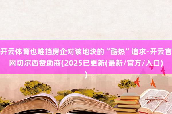 开云体育也难挡房企对该地块的“酷热”追求-开云官网切尔西赞助商(2025已更新(最新/官方/入口)
