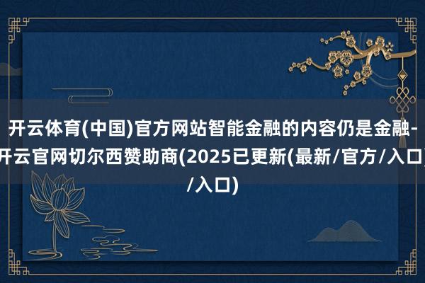 开云体育(中国)官方网站智能金融的内容仍是金融-开云官网切尔西赞助商(2025已更新(最新/官方/入口)