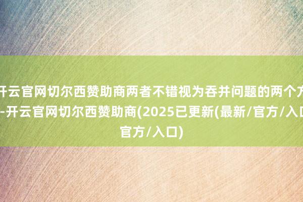 开云官网切尔西赞助商两者不错视为吞并问题的两个方面-开云官网切尔西赞助商(2025已更新(最新/官方/入口)