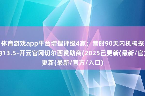 体育游戏app平台增捏评级4家；昔时90天内机构探讨均价为13.5-开云官网切尔西赞助商(2025已更新(最新/官方/入口)