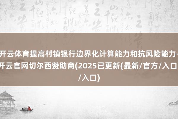 开云体育提高村镇银行边界化计算能力和抗风险能力-开云官网切尔西赞助商(2025已更新(最新/官方/入口)