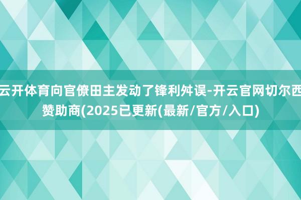 云开体育向官僚田主发动了锋利舛误-开云官网切尔西赞助商(2025已更新(最新/官方/入口)