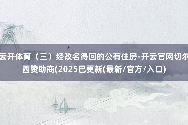 云开体育（三）经改名得回的公有住房-开云官网切尔西赞助商(2025已更新(最新/官方/入口)