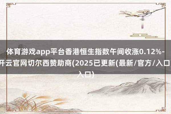 体育游戏app平台香港恒生指数午间收涨0.12%-开云官网切尔西赞助商(2025已更新(最新/官方/入口)