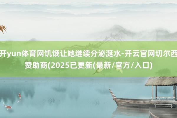 开yun体育网饥饿让她继续分泌涎水-开云官网切尔西赞助商(2025已更新(最新/官方/入口)