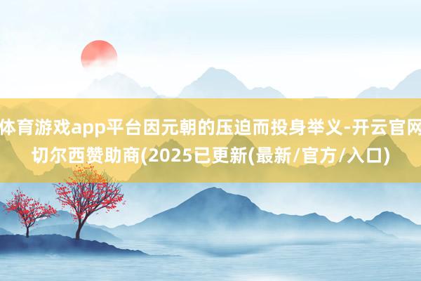 体育游戏app平台因元朝的压迫而投身举义-开云官网切尔西赞助商(2025已更新(最新/官方/入口)