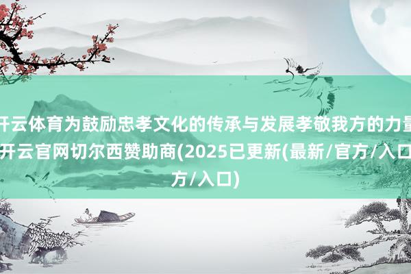 开云体育为鼓励忠孝文化的传承与发展孝敬我方的力量-开云官网切尔西赞助商(2025已更新(最新/官方/入口)
