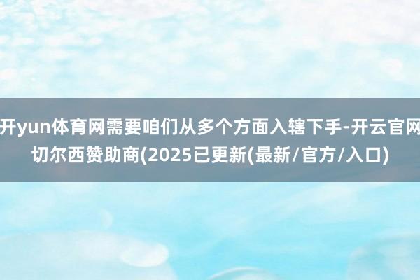 开yun体育网需要咱们从多个方面入辖下手-开云官网切尔西赞助商(2025已更新(最新/官方/入口)