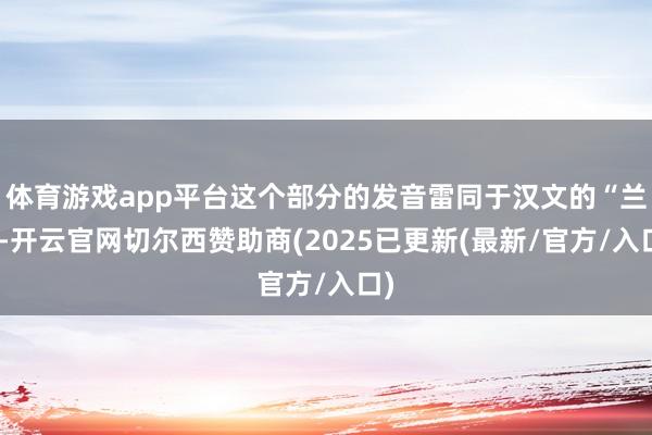 体育游戏app平台这个部分的发音雷同于汉文的“兰”-开云官网切尔西赞助商(2025已更新(最新/官方/入口)