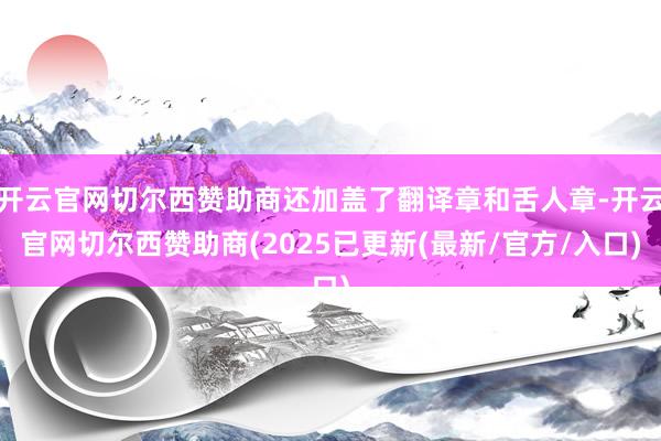 开云官网切尔西赞助商还加盖了翻译章和舌人章-开云官网切尔西赞助商(2025已更新(最新/官方/入口)