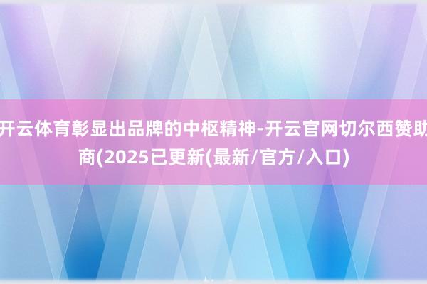 开云体育彰显出品牌的中枢精神-开云官网切尔西赞助商(2025已更新(最新/官方/入口)