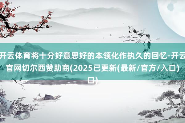 开云体育将十分好意思好的本领化作执久的回忆-开云官网切尔西赞助商(2025已更新(最新/官方/入口)